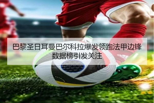 巴黎圣日耳曼巴尔科拉爆发领跑法甲边锋数据榜引发关注