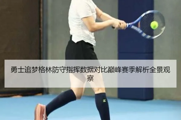 勇士追梦格林防守指挥数据对比巅峰赛季解析全景观察
