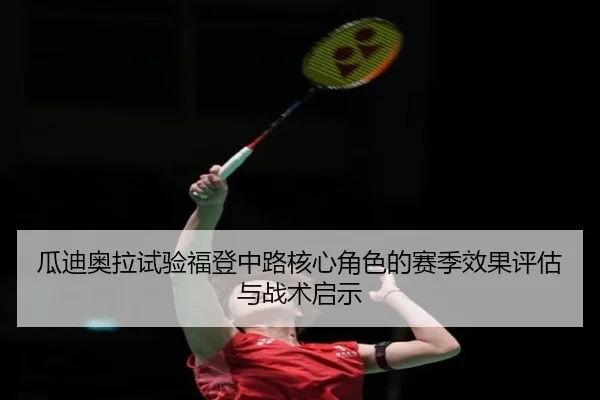 瓜迪奥拉试验福登中路核心角色的赛季效果评估与战术启示