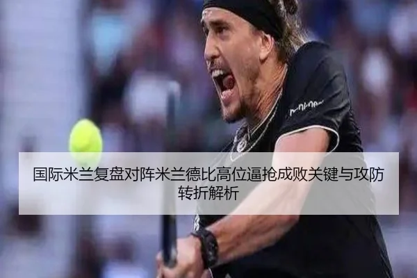 国际米兰复盘对阵米兰德比高位逼抢成败关键与攻防转折解析