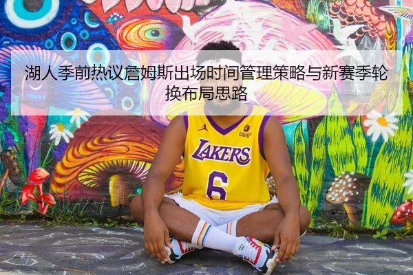 湖人季前热议詹姆斯出场时间管理策略与新赛季轮换布局思路