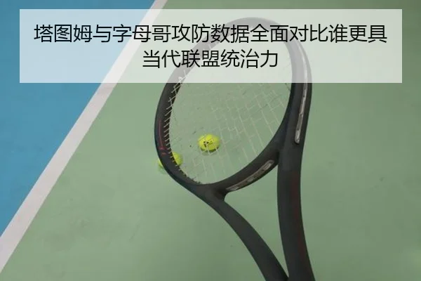 塔图姆与字母哥攻防数据全面对比谁更具当代联盟统治力
