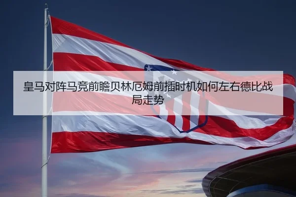 皇马对阵马竞前瞻贝林厄姆前插时机如何左右德比战局走势