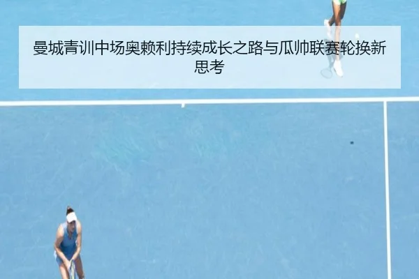 曼城青训中场奥赖利持续成长之路与瓜帅联赛轮换新思考